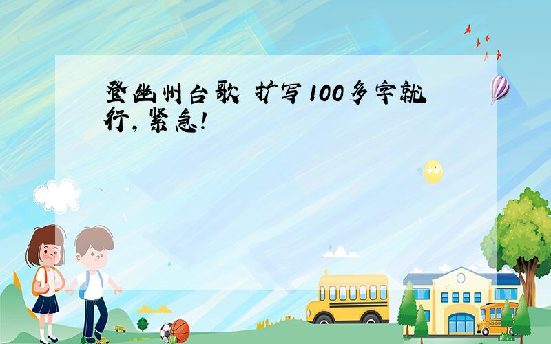 登幽州台歌 扩写100多字就行,紧急!