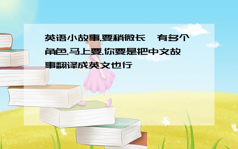 英语小故事.要稍微长,有多个角色.马上要.你要是把中文故事翻译成英文也行