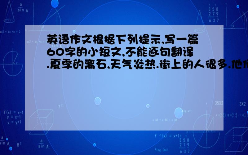 英语作文根据下列提示,写一篇60字的小短文,不能逐句翻译.夏季的离石,天气炎热.街上的人很多.他们穿着T恤衫或裙子.有的