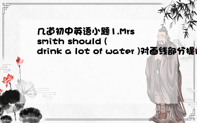 几道初中英语小题1.Mrs smith should (drink a lot of water )对画线部分提问问题前