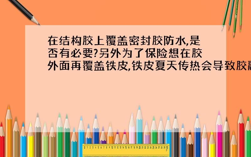 在结构胶上覆盖密封胶防水,是否有必要?另外为了保险想在胶外面再覆盖铁皮,铁皮夏天传热会导致胶融化?