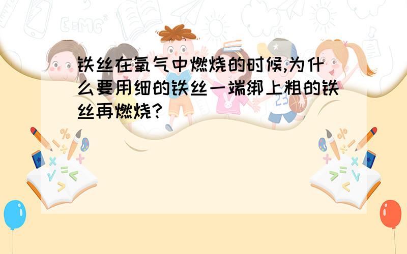 铁丝在氧气中燃烧的时候,为什么要用细的铁丝一端绑上粗的铁丝再燃烧?