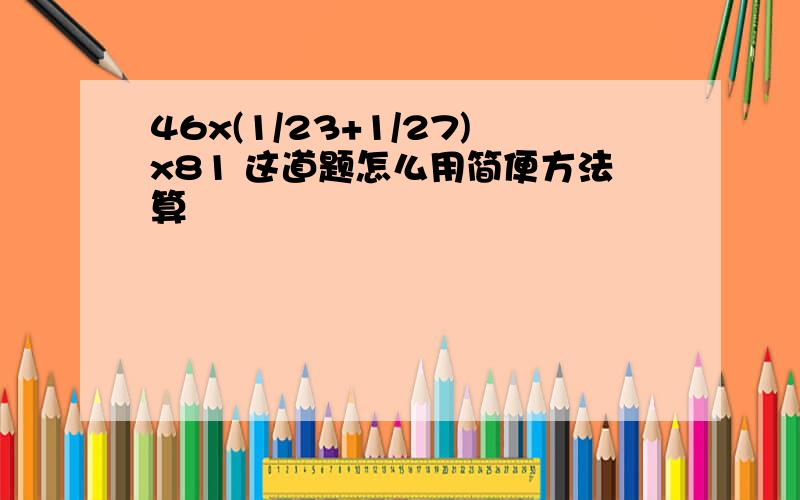 46x(1/23+1/27)x81 这道题怎么用简便方法算