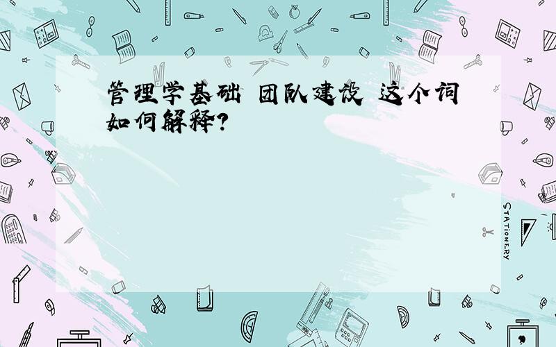 管理学基础 团队建设 这个词如何解释?