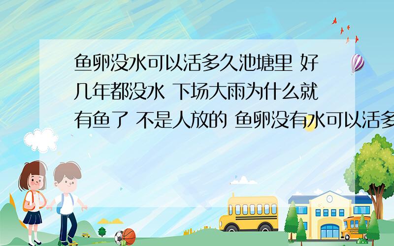 鱼卵没水可以活多久池塘里 好几年都没水 下场大雨为什么就有鱼了 不是人放的 鱼卵没有水可以活多久 鱼卵在那啊 土里?大概