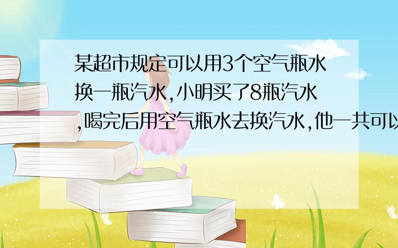 某超市规定可以用3个空气瓶水换一瓶汽水,小明买了8瓶汽水,喝完后用空气瓶水去换汽水,他一共可以喝几瓶汽水