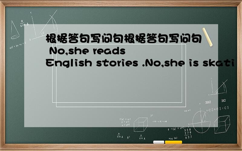 根据答句写问句根据答句写问句 No,she reads English stories .No,she is skati