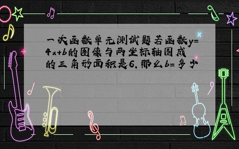 一次函数单元测试题若函数y=4x+b的图像与两坐标轴围成的三角形面积是6,那么b=多少