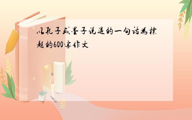 以孔子或墨子说过的一句话为标题的600字作文