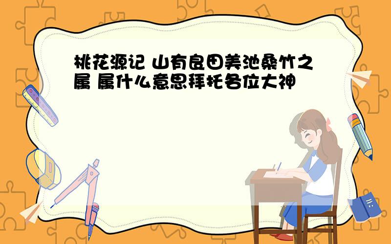 桃花源记 山有良田美池桑竹之属 属什么意思拜托各位大神