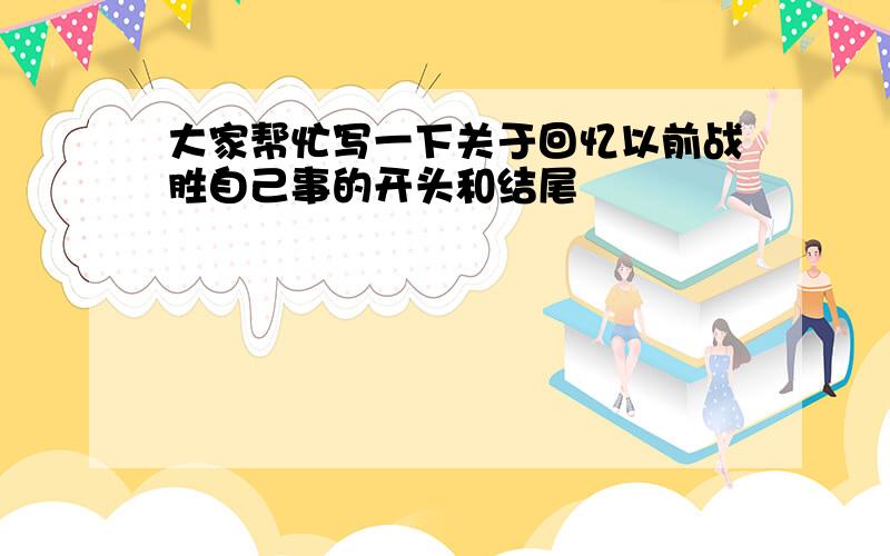 大家帮忙写一下关于回忆以前战胜自己事的开头和结尾