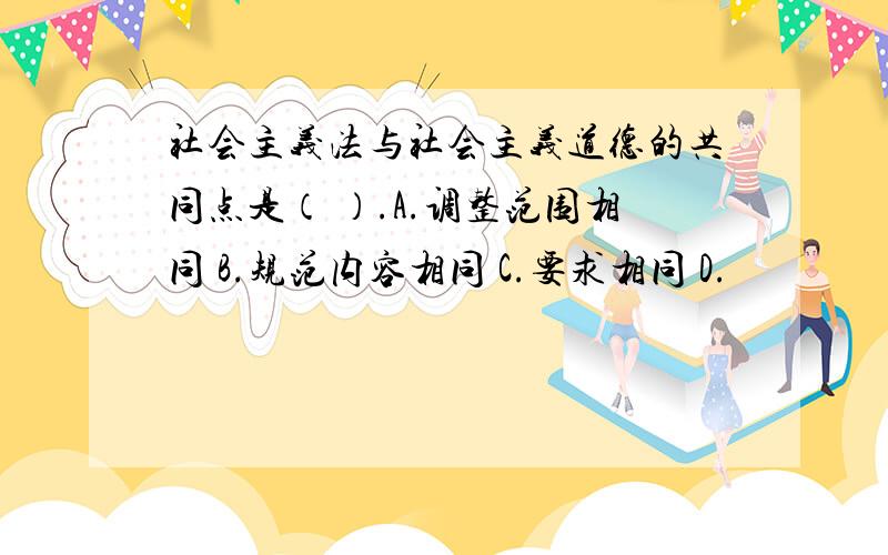 社会主义法与社会主义道德的共同点是（ ）.A.调整范围相同 B.规范内容相同 C.要求相同 D.