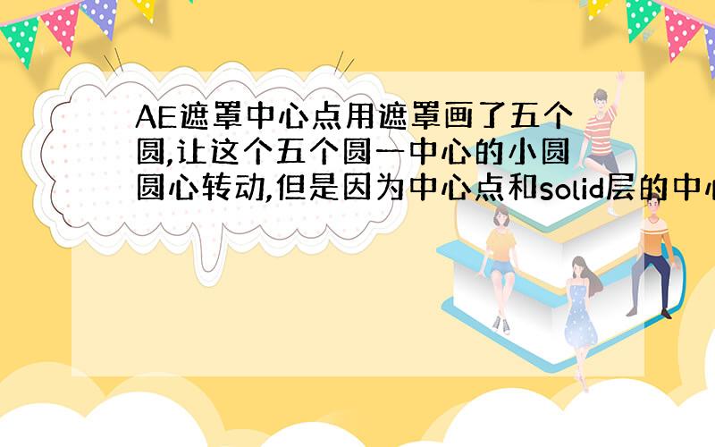 AE遮罩中心点用遮罩画了五个圆,让这个五个圆一中心的小圆圆心转动,但是因为中心点和solid层的中心点不在一起,所以小圆