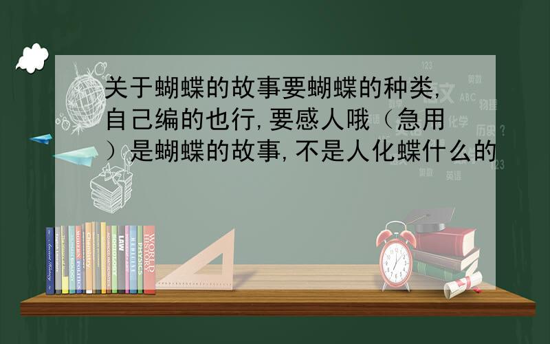 关于蝴蝶的故事要蝴蝶的种类,自己编的也行,要感人哦（急用）是蝴蝶的故事,不是人化蝶什么的