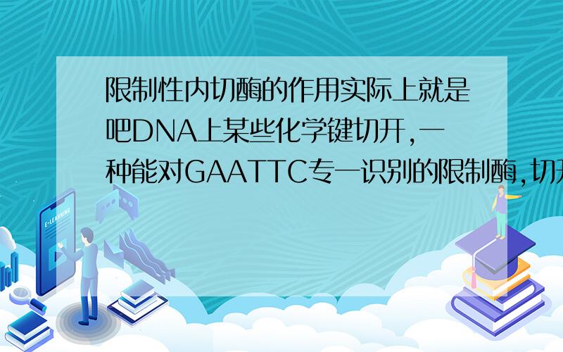 限制性内切酶的作用实际上就是吧DNA上某些化学键切开,一种能对GAATTC专一识别的限制酶,切开的化?A