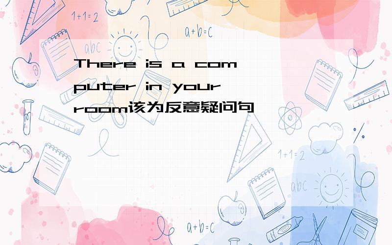 There is a computer in your room该为反意疑问句