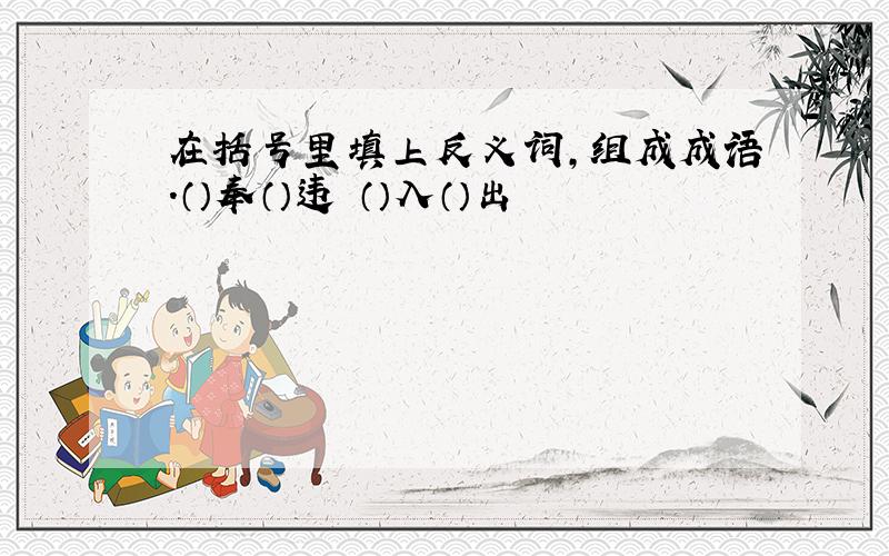 在括号里填上反义词,组成成语.（）奉（）违 （）入（）出