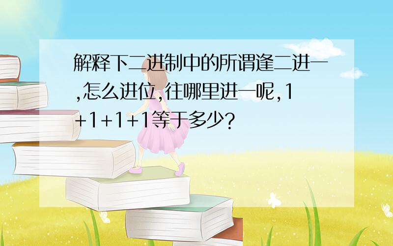 解释下二进制中的所谓逢二进一,怎么进位,往哪里进一呢,1+1+1+1等于多少?