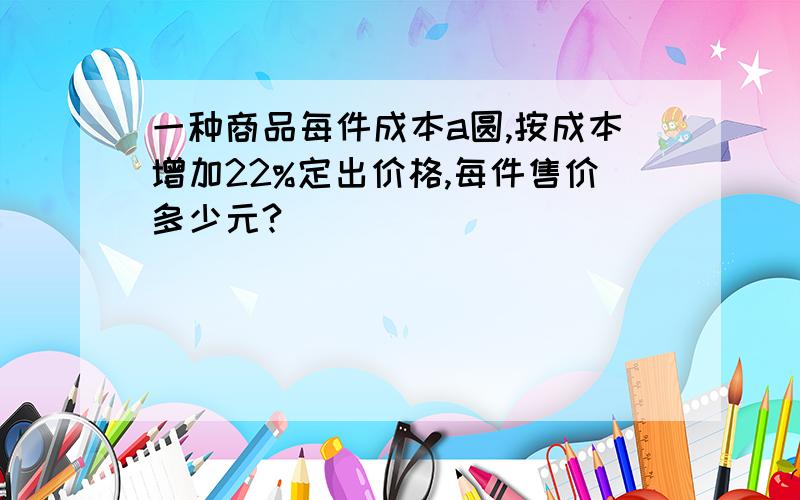 一种商品每件成本a圆,按成本增加22%定出价格,每件售价多少元?