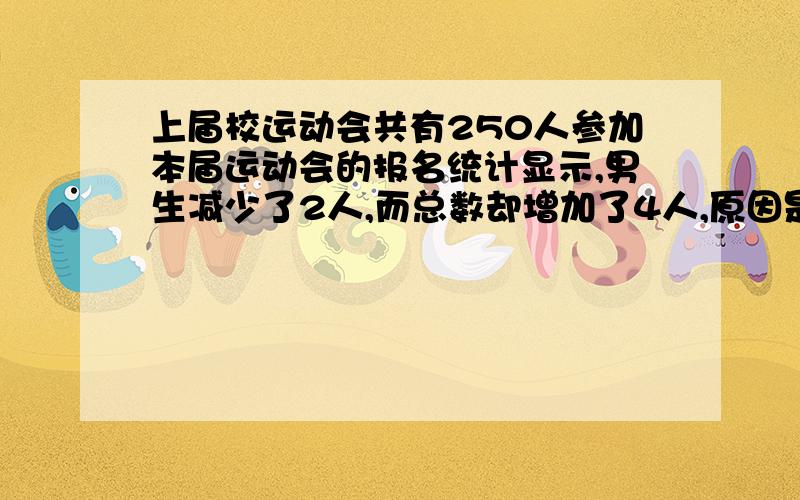 上届校运动会共有250人参加本届运动会的报名统计显示,男生减少了2人,而总数却增加了4人,原因是女生增加了20分之一那么