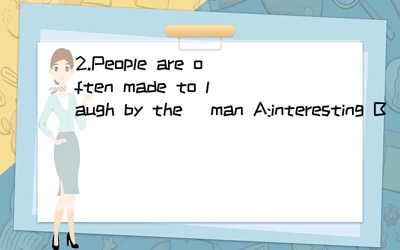 2.People are often made to laugh by the ]man A:interesting B