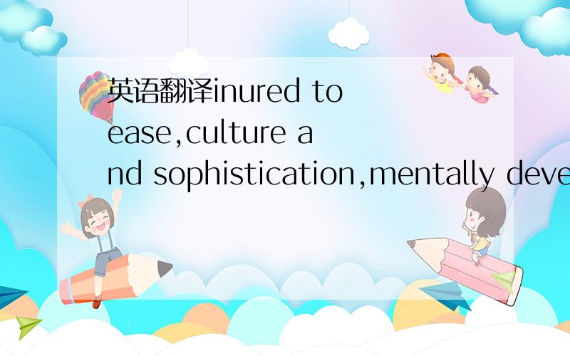 英语翻译inured to ease,culture and sophistication,mentally devel