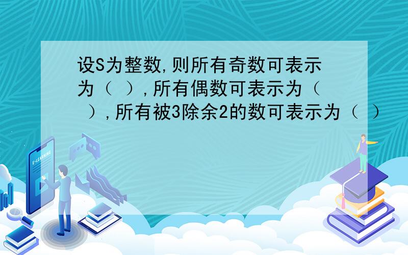 设S为整数,则所有奇数可表示为（ ）,所有偶数可表示为（ ）,所有被3除余2的数可表示为（ ）