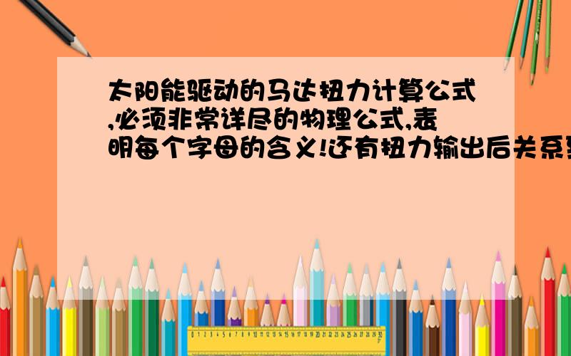 太阳能驱动的马达扭力计算公式,必须非常详尽的物理公式,表明每个字母的含义!还有扭力输出后关系到齿轮的大小的扭力增加或减少