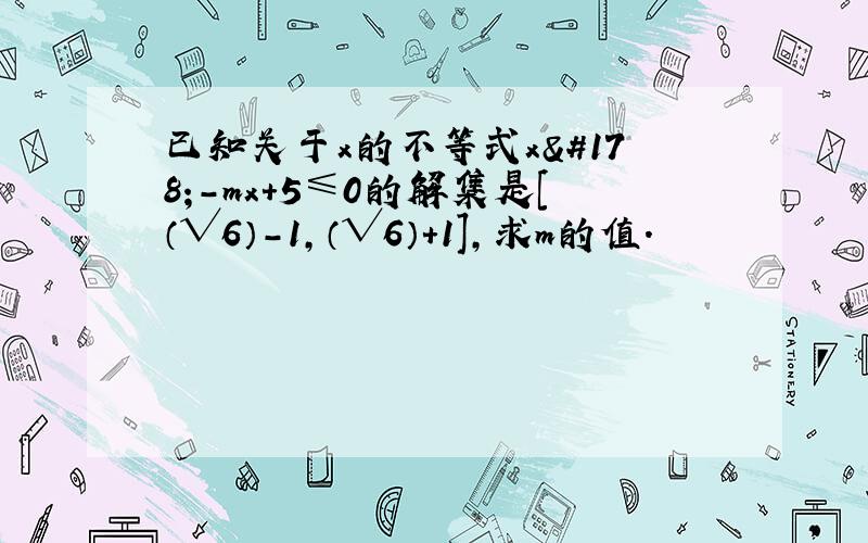 已知关于x的不等式x²-mx+5≤0的解集是[（√6）-1,（√6）+1],求m的值.