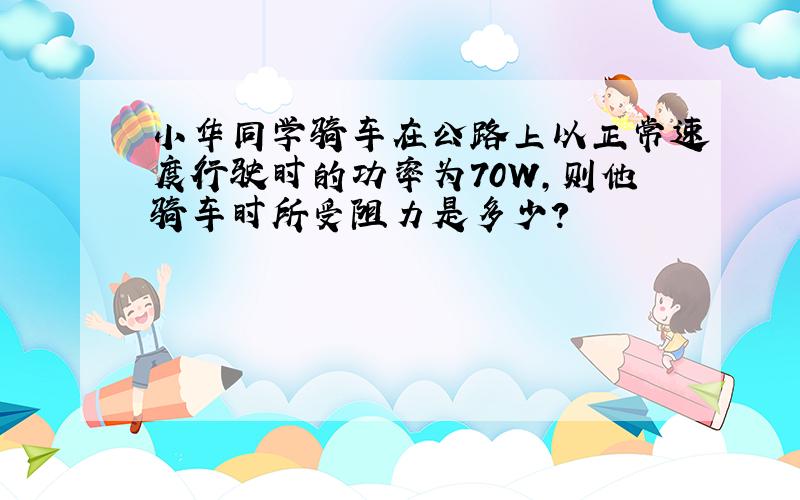 小华同学骑车在公路上以正常速度行驶时的功率为70W,则他骑车时所受阻力是多少?