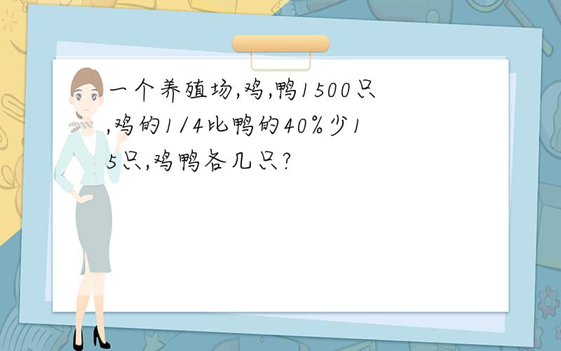 一个养殖场,鸡,鸭1500只,鸡的1/4比鸭的40%少15只,鸡鸭各几只?