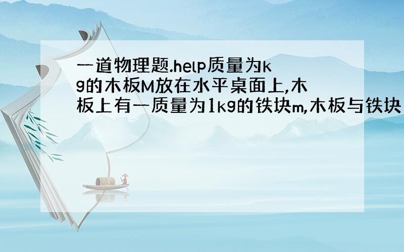 一道物理题.help质量为kg的木板M放在水平桌面上,木板上有一质量为1kg的铁块m,木板与铁块间的动摩擦因数为0.4,