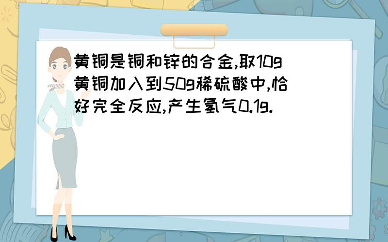 黄铜是铜和锌的合金,取10g黄铜加入到50g稀硫酸中,恰好完全反应,产生氢气0.1g.