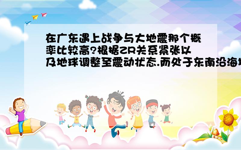 在广东遇上战争与大地震那个概率比较高?根据ZR关系紧张以及地球调整至震动状态.而处于东南沿海地震带的广东却是相对平静,那