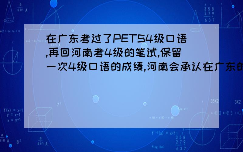 在广东考过了PETS4级口语,再回河南考4级的笔试,保留一次4级口语的成绩,河南会承认在广东的口试成绩吗?