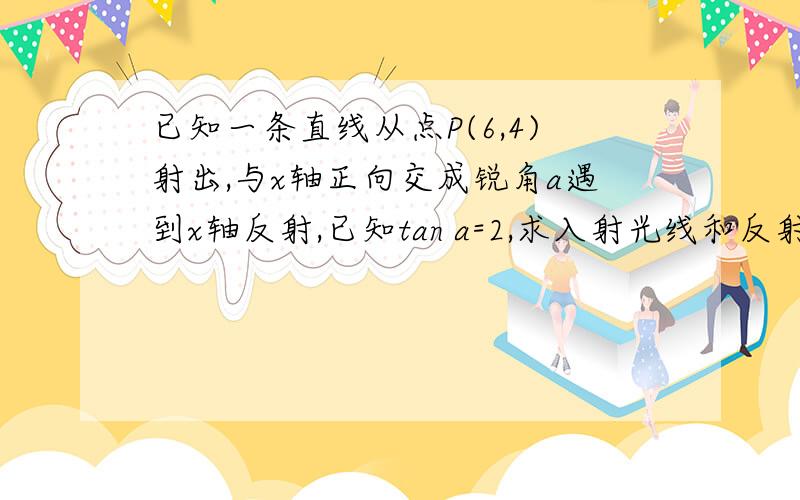 已知一条直线从点P(6,4)射出,与x轴正向交成锐角a遇到x轴反射,已知tan a=2,求入射光线和反射光线的方程