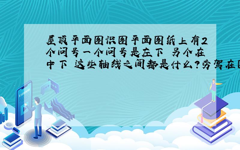 屋顶平面图识图平面图纸上有2个问号一个问号是左下 另个在中下 这些轴线之间都是什么?劳驾在图上给标出来 手写的也行!