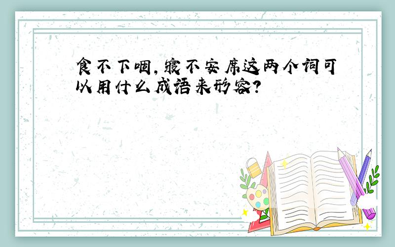 食不下咽,寝不安席这两个词可以用什么成语来形容?