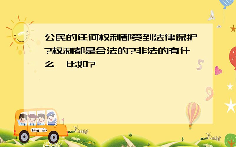 公民的任何权利都受到法律保护?权利都是合法的?非法的有什么,比如?