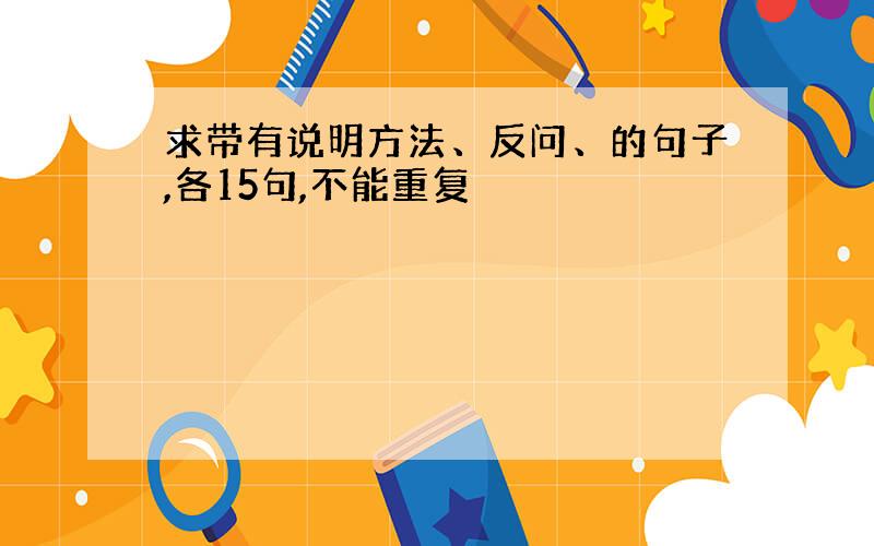 求带有说明方法、反问、的句子,各15句,不能重复