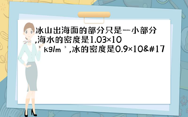 冰山出海面的部分只是一小部分,海水的密度是1.03×10³kg/m³,冰的密度是0.9×10