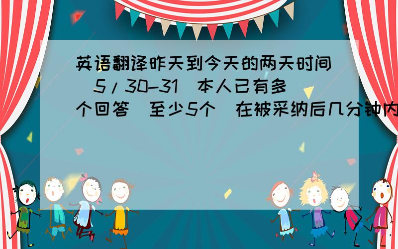 英语翻译昨天到今天的两天时间（5/30-31）本人已有多个回答（至少5个）在被采纳后几分钟内连提问带回答被删除,而这些问