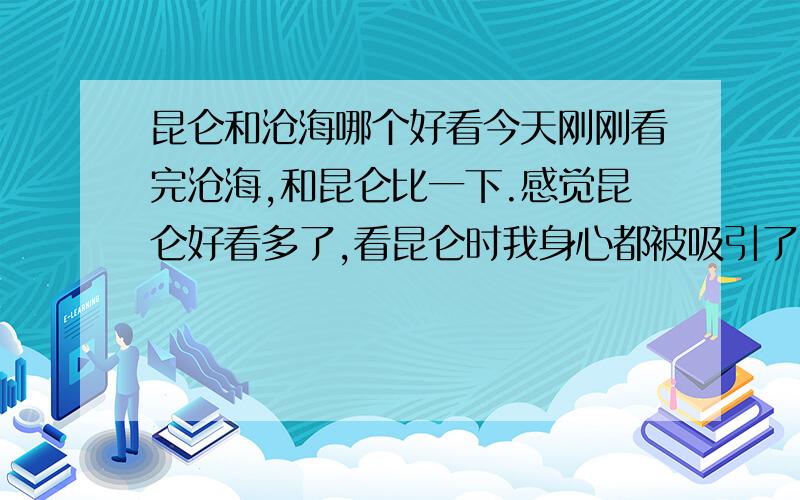 昆仑和沧海哪个好看今天刚刚看完沧海,和昆仑比一下.感觉昆仑好看多了,看昆仑时我身心都被吸引了,感觉大气磅礴,有起有伏.看