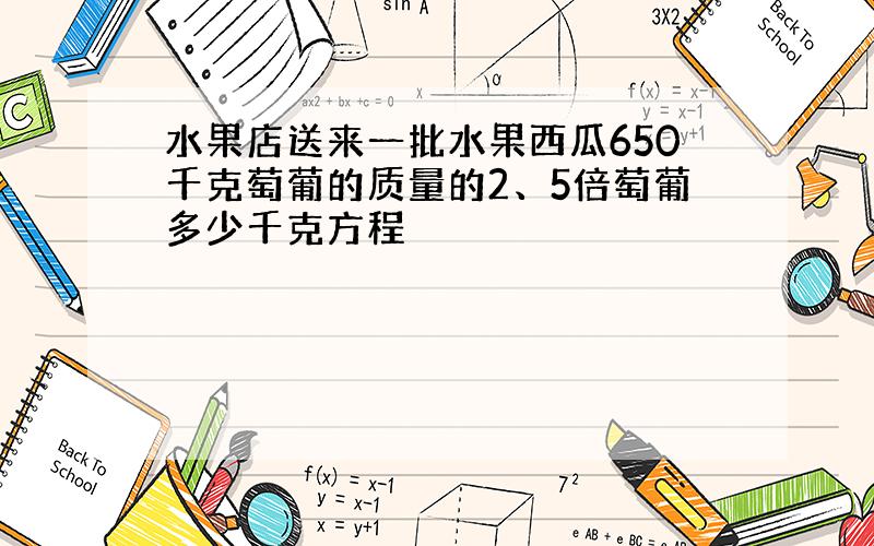 水果店送来一批水果西瓜650千克萄葡的质量的2、5倍萄葡多少千克方程