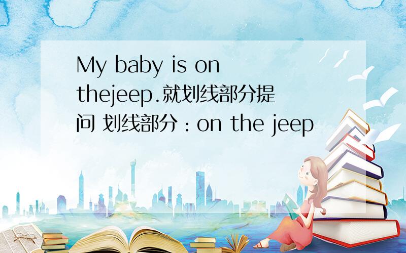 My baby is on thejeep.就划线部分提问 划线部分：on the jeep