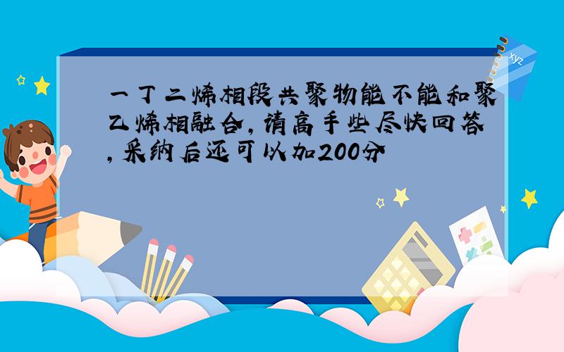 一丁二烯相段共聚物能不能和聚乙烯相融合,请高手些尽快回答,采纳后还可以加200分