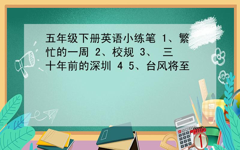 五年级下册英语小练笔 1、繁忙的一周 2、校规 3、 三十年前的深圳 4 5、台风将至