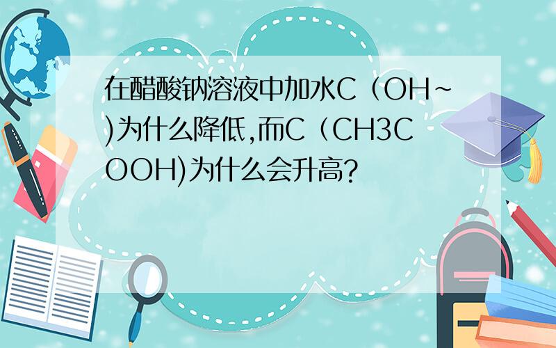 在醋酸钠溶液中加水C（OH~)为什么降低,而C（CH3COOH)为什么会升高?