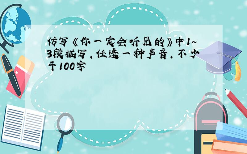 仿写《你一定会听见的》中1~3段描写,任选一种声音,不少于100字