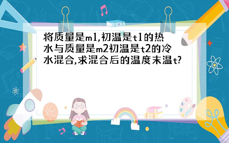 将质量是m1,初温是t1的热水与质量是m2初温是t2的冷水混合,求混合后的温度末温t?